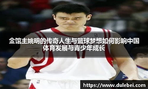 金馆主姚明的传奇人生与篮球梦想如何影响中国体育发展与青少年成长