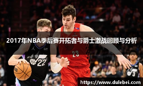 2017年NBA季后赛开拓者与爵士激战回顾与分析