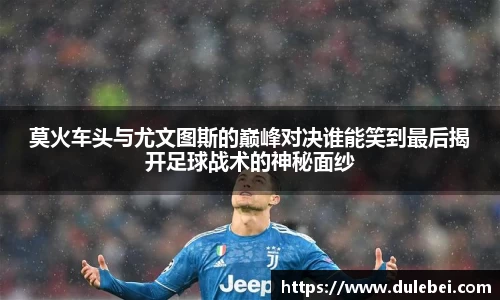 莫火车头与尤文图斯的巅峰对决谁能笑到最后揭开足球战术的神秘面纱