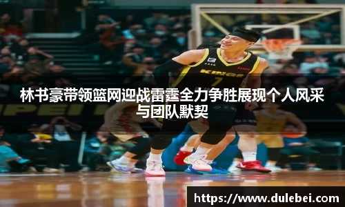 林书豪带领篮网迎战雷霆全力争胜展现个人风采与团队默契