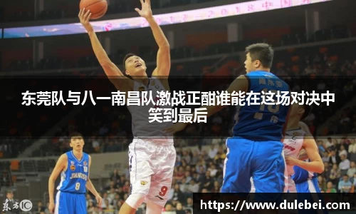 东莞队与八一南昌队激战正酣谁能在这场对决中笑到最后