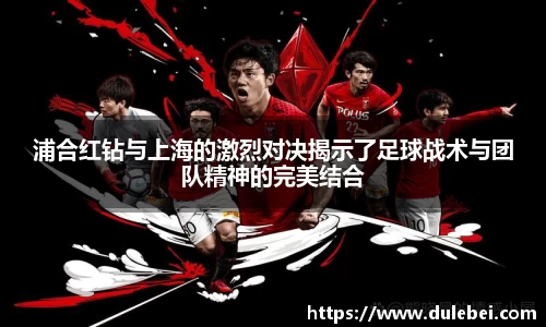 浦合红钻与上海的激烈对决揭示了足球战术与团队精神的完美结合