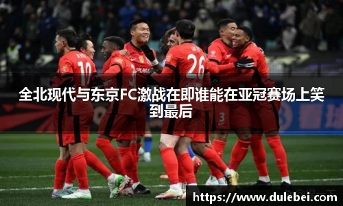 Bevictor伟德全北现代与东京FC激战在即谁能在亚冠赛场上笑到最后