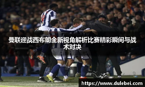 曼联迎战西布朗全新视角解析比赛精彩瞬间与战术对决