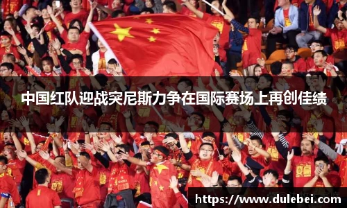 Bevictor伟德中国红队迎战突尼斯力争在国际赛场上再创佳绩