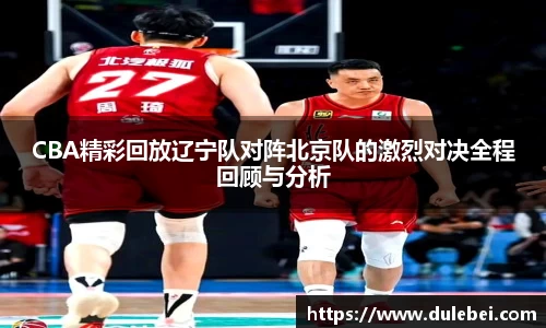 Bevictor伟德CBA精彩回放辽宁队对阵北京队的激烈对决全程回顾与分析