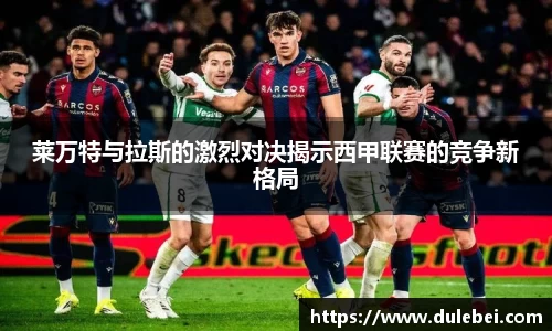 Bevictor伟德莱万特与拉斯的激烈对决揭示西甲联赛的竞争新格局